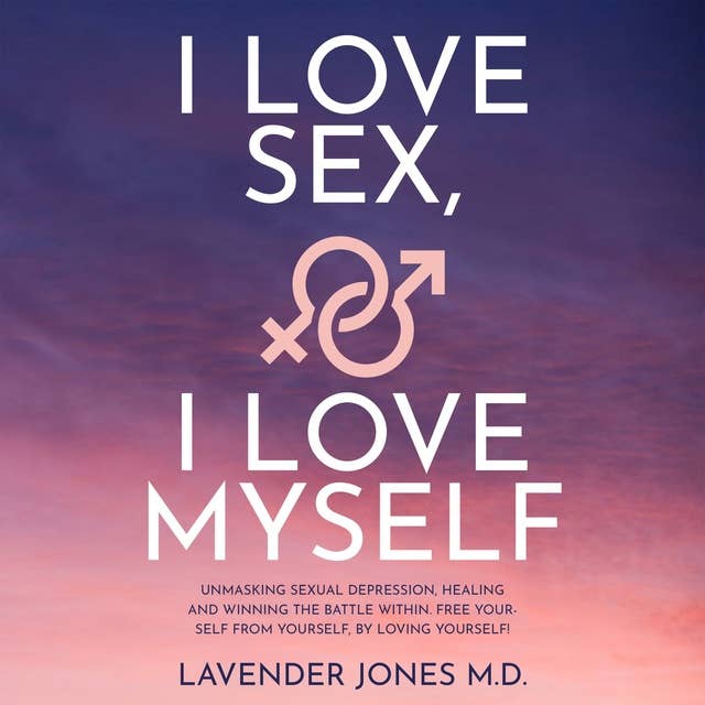 I LOVE SEX, I LOVE MYSELF: UNMASKING SEXUAL DEPRESSION, HEALING AND WINNING THE BATTLE WITHIN. FREE YOURSELF FROM YOURSELF, BY LOVING YOURSELF!!!