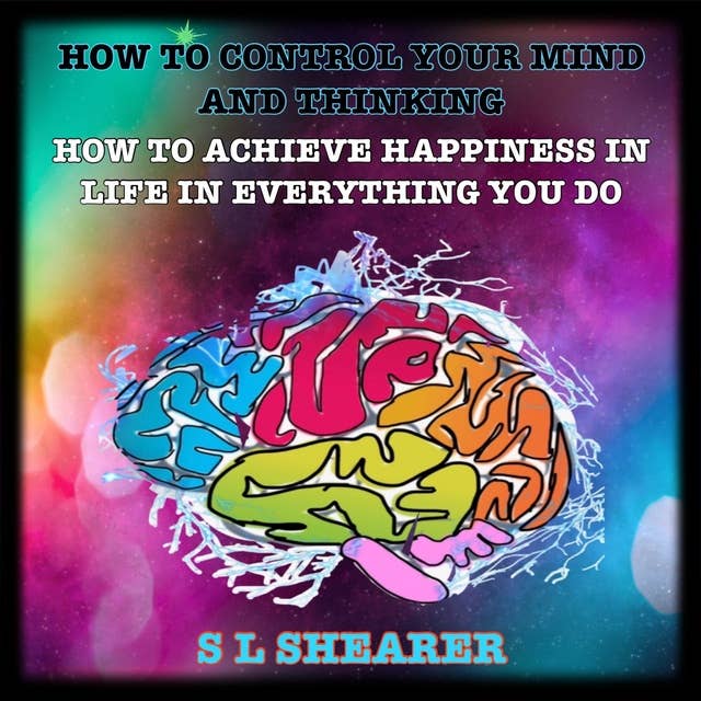 How To Control Your Mind And Thinking:: How To Achieve Happiness In Life In Everything You Do