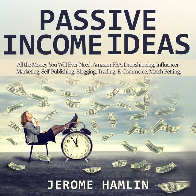 Passive Income Ideas: All the Money You Will Ever Need. Amazon FBA, Dropshipping, Influencer Marketing, Self-Publishing, Blogging, Trading, E-Commerce, Match Betting