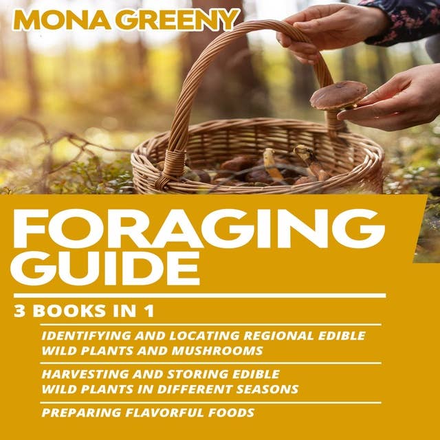 Foraging Guide: 3 books in 1 : Identifying and Locating Regional Edible Wild Plants and Mushrooms + Harvesting and Storing Edible Wild Plants in Different Seasons + Preparing Flavorful foods