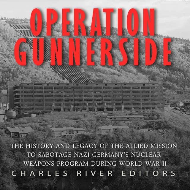 Operation Gunnerside: The History and Legacy of the Allied Mission to Sabotage Nazi Germany’s Nuclear Weapons Program during World War II