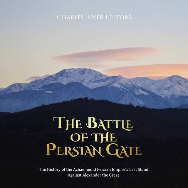 The Battle of the Persian Gate: The History of the Achaemenid Persian Empire’s Last Stand against Alexander the Great