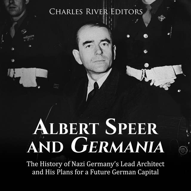 Albert Speer and Germania: The History of Nazi Germany’s Lead Architect and His Plans for a Future German Capital