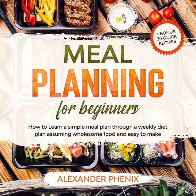 Meal planning for Beginners: How to Learn a simple meal plan through a weekly diet plan assuming wholesome food and easy to make + bonus 20 quick recipes