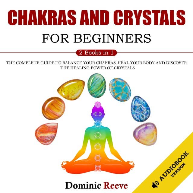 Chakras And Crystals For Beginners: The Complete Guide To Balance Your Chakras, Heal Your Body And Discover The Healing Power Of Crystals