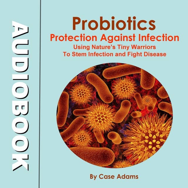 Probiotics: Protection Against Infection: Using Nature's Tiny Warriors To Stem Infection and Fight Disease