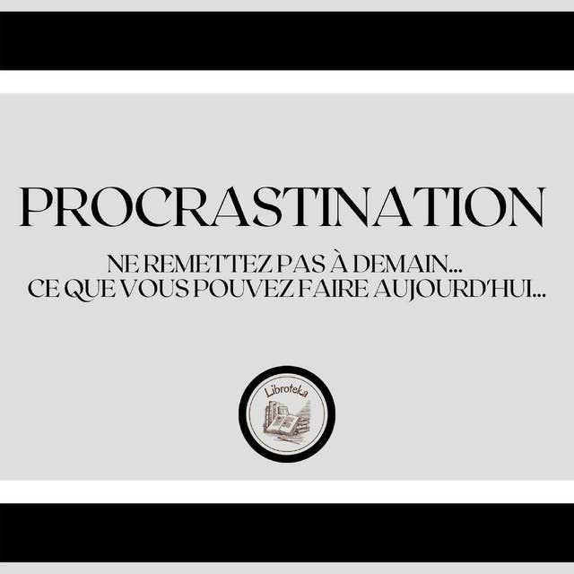 Procrastination: Ne remettez pas à demain... ce que vous pouvez faire aujourd'hui...