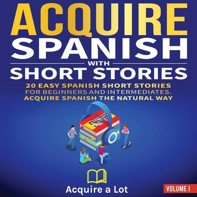 Acquire Spanish with Short Stories: 20 Easy Spanish Short Stories for Beginners and Intermediates. Acquire Spanish the Natural Way