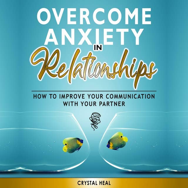 OVERCOME ANXIETY IN RELATIONSHIPS: How to Improve Your Communication with Your Partner, Eliminate Fear and Insecurity in Your Relationships, Cure Codependency, Stop Negative Thinking and Overcome Jealousy