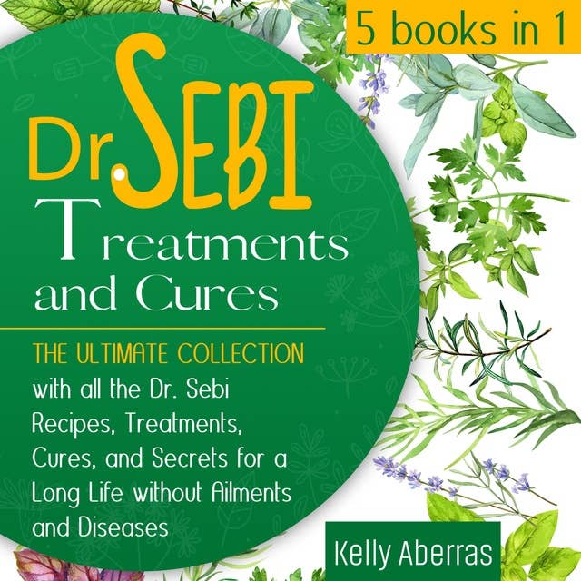 Dr. Sebi Treatments and Cures: 5 Books in 1: The Ultimate Collection with all the Dr. Sebi Recipes, Treatments, Cures and Secrets for a Long Life without Ailments and Diseases