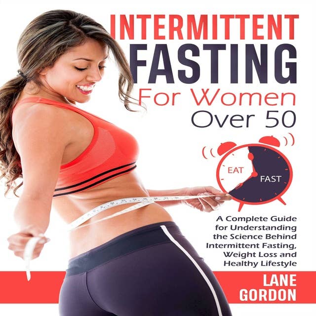 Intermittent Fasting for woman over 50: A Complete Guide for Understanding the Science Behind Intermittent Fasting, Weight Loss and Healthy Lifestyle