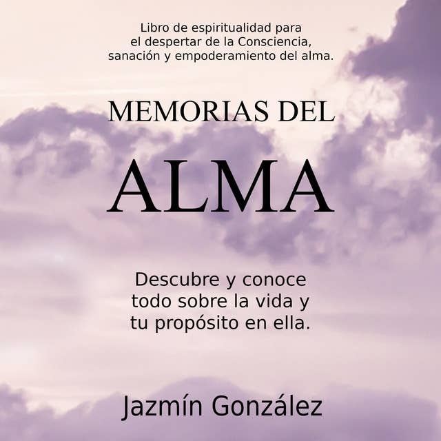 Memorias del Alma (Libro de espiritualidad para el despertar de la Consciencia, sanación y empoderamiento del alma): Descubre y conoce todo sobre la vida y tu propósito en ella. 