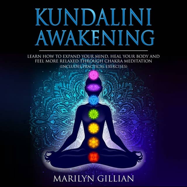 Kundalini Awakening: Learn How to Expand Your Mind, Heal Your Body and Feel More Relaxed Through Chakra Meditation, Includes Practical Exercises