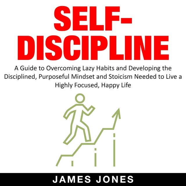 SELF-DISCIPLINE: A Guide to Overcoming Lazy Habits and Developing the Disciplined, Purposeful Mindset and Stoicism Needed to Live a Highly Focused, Happy Life