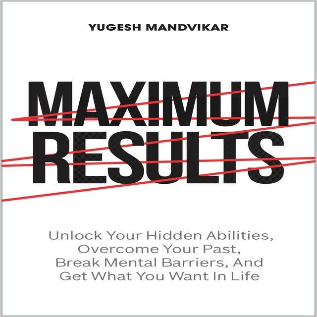 Maximum Results: Unlock Your Hidden Abilities, Overcome Your Past, Break Mental Barriers, And Get What You Want in Life