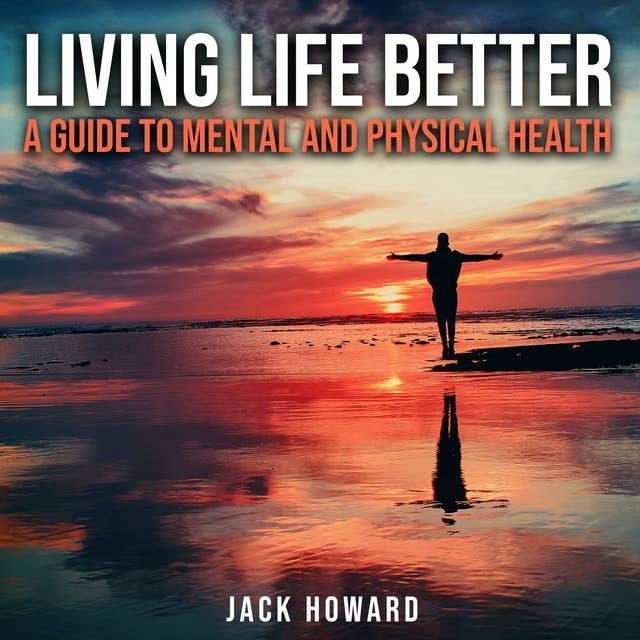 Living Life Better: A Guide to Mental and Physical Health: Physical and Mental Health