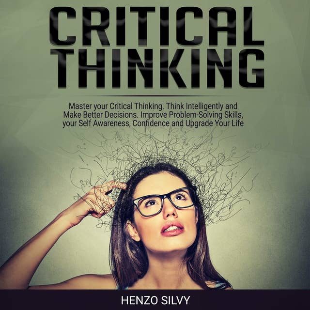 Critical Thinking: Master your Critical Thinking. Think Intelligently and Make Better Decisions. Improve Problem-Solving Skills, your Self Awareness, Confidence and Upgrade Your Life