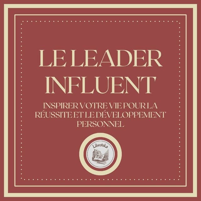 Le Leader Influent: Inspirer votre vie pour la réussite et le développement personnel