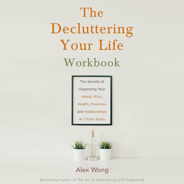 The Decluttering Your Life Workbook: The Secrets of Organizing Your Home, Mind, Health, Finances, and Relationships in 6 Easy Steps