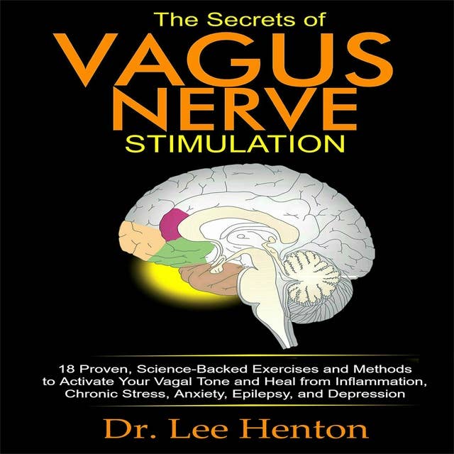 The Secrets of Vagus Nerve Stimulation: 18 Proven, Science-Backed Exercises and Methods to Activate Your Vagal Tone and Heal from Inflammation, Chronic Stress, Anxiety, Epilepsy, and Depression.