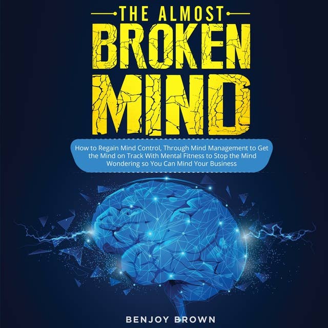 The Almost Broken Mind: How to Regain Mind Control Through Mind Management to Get the Mind on Track With Mental Fitness to Stop the Mind Wondering so You Can Mind Your Business