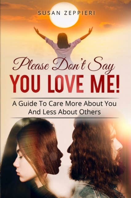 Please Don’t Say You Love Me!: A Guide To Care More About You And Less About Others