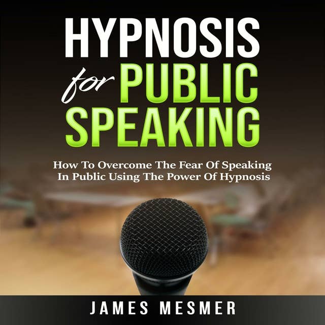 Hypnosis for Public Speaking: How To Overcome The Fear Of Speaking In Public Using The Power Of Hypnosis