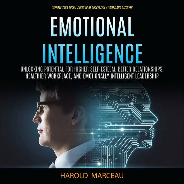 Emotional Intelligence: Unlocking Potential for Higher Self-esteem, Better Relationships, Healthier Workplace, and Emotionally Intelligent Leadership (Improve Your Social Skills to Be Successful at Work and Discover)