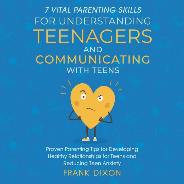 7 Vital Parenting Skills for Understanding Teenagers and Communicating With Teens: Proven Parenting Tips for Developing Healthy Relationships for Teens and Reducing Teen Anxiety