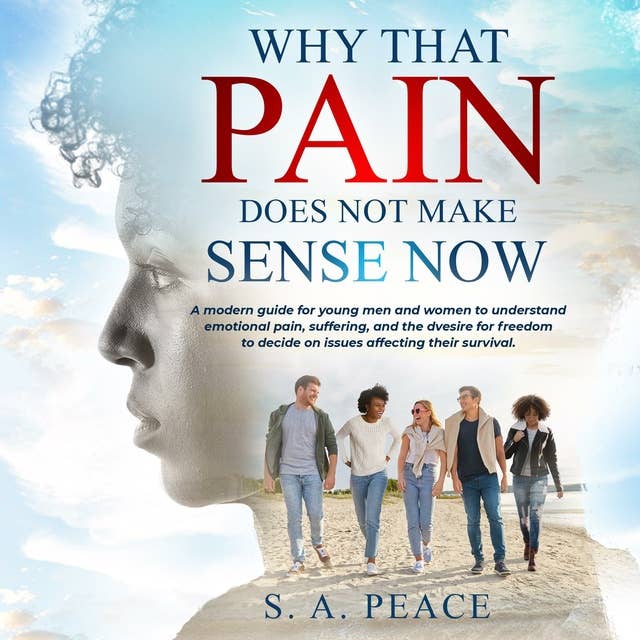 Why that Pain Does not Make Sense Now: A Modern Guide for Young Men and Women to Understand Emotional Pain, Suffering, and the Desire for Freedom to Decide on Issues Affecting Their Survival