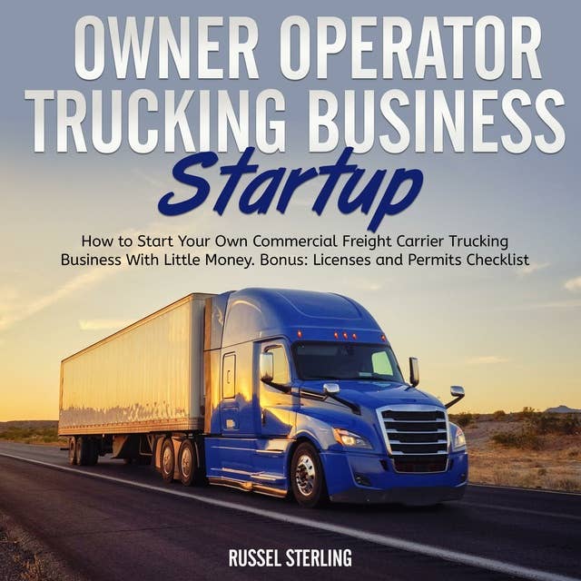 Owner Operator Trucking Business Startup: How to Start Your Own Commercial Freight Carrier Trucking Business With Little Money. Bonus: Licenses and Permits Checklist