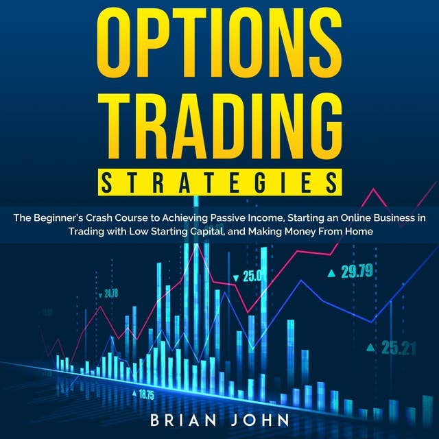 Option Trading Strategies: The Beginner’s Crash Course to Achieving Passive Income, Starting an Online Business in Trading with Low Starting Capital, and Making Money From Home