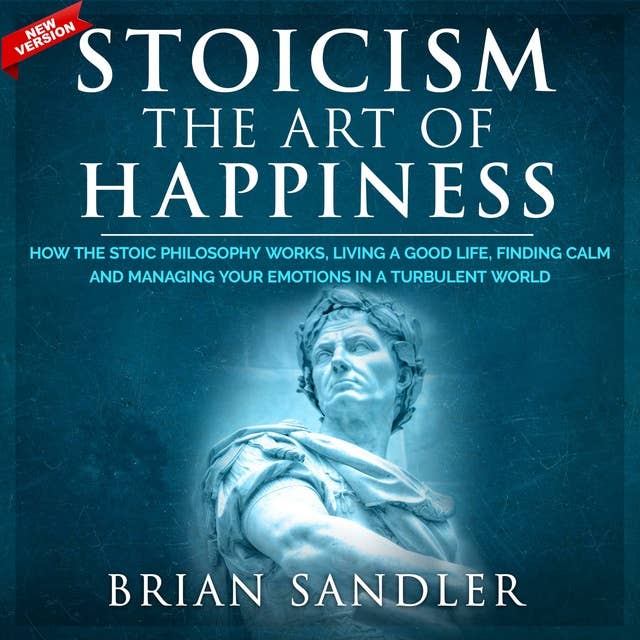 Stoicism The Art of Happiness: How the Stoic Philosophy Works, Living a Good Life, Finding Calm and Managing Your Emotions in a Turbulent World. New Version