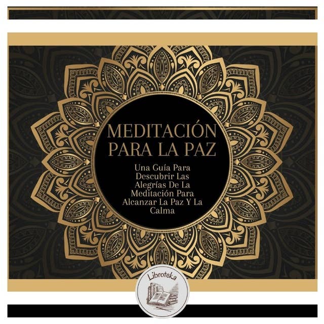 Meditación Para La Paz: Una Guía Para Descubrir Las Alegrías De La Meditación Para Alcanzar La Paz Y La Calma