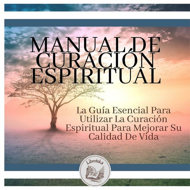 Manual de Curación Espiritual: La Guía Esencial Para Utilizar La Curación Espiritual Para Mejorar Su Calidad De Vida
