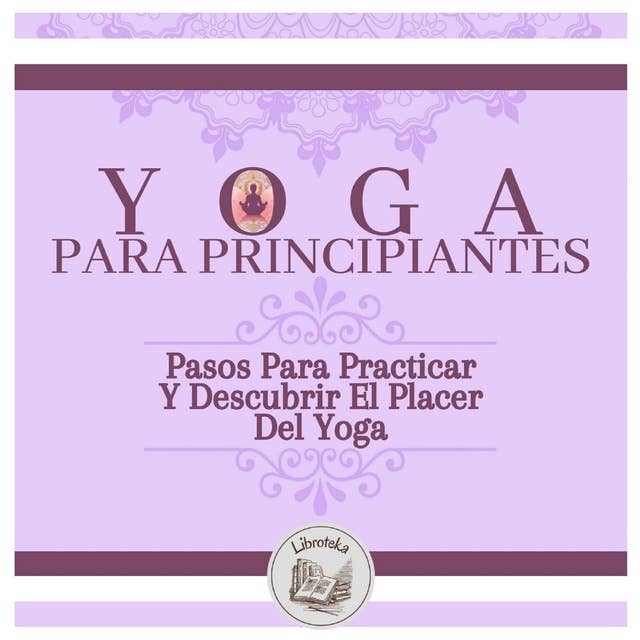 Yoga Para Principiantes: Pasos Para Practicar Y Descubrir El Placer Del Yoga