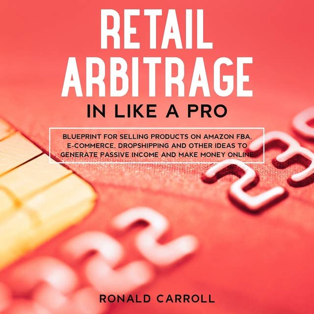 Retail Arbitrage in Like a Pro: Blueprint for Selling Products on Amazon FBA, E-Commerce, Dropshipping and Other Ideas to Generate Passive Income and Make Money Online