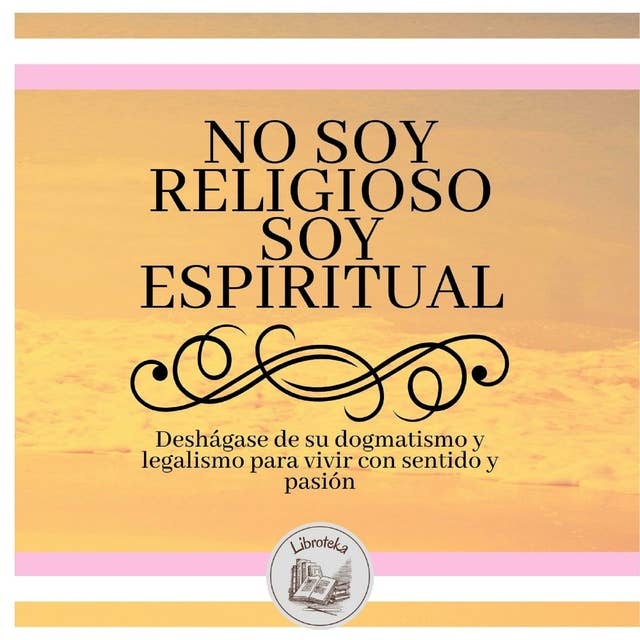 No Soy Religioso, Soy Espiritual: Deshágase De Su Dogmatismo Y Legalismo Para Vivir Con Sentido Y Pasión