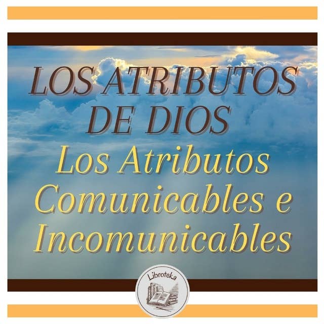 LOS ATRIBUTOS DE DIOS - Los Atributos Comunicables e Incomunicables