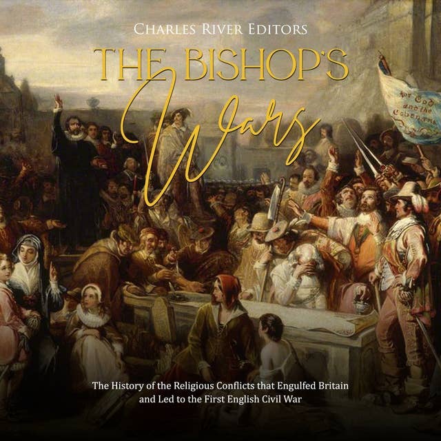 The Bishops’ Wars: The History of the Religious Conflicts that Engulfed Britain and Led to the First English Civil War