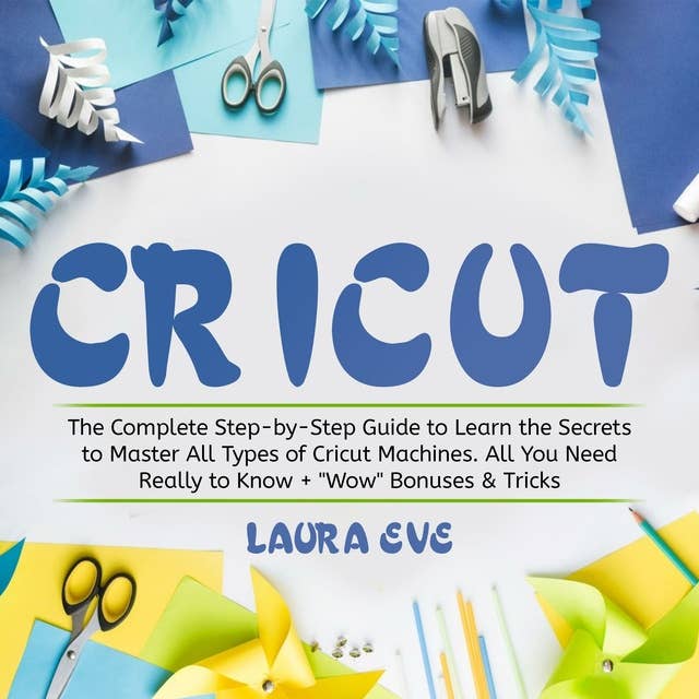 Cricut: The Complete Step-by-Step Guide to Learn the Secrets to Master All Types of Cricut Machines. All You Need Really to Know + "Wow" Bonuses & Tricks