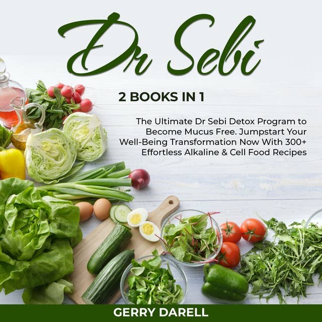 Dr Sebi: The Ultimate Dr Sebi Detox Program to Become Mucus Free. Jumpstart Your Well-Being Transformation Now With 300+ Effortless Alkaline & Cell Food Recipes