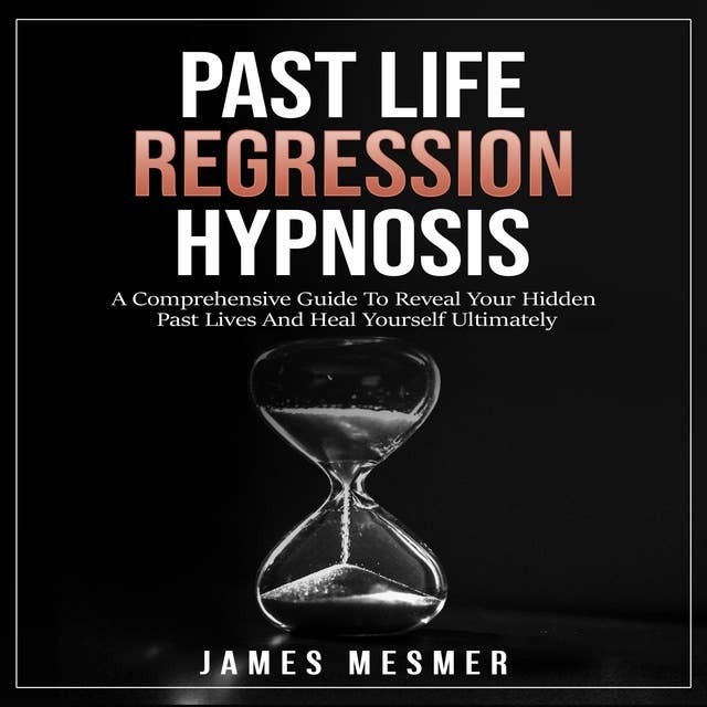Past Life Regression Hypnosis: A Comprehensive Guide To Reveal Your Hidden Past Lives And Heal Yourself Ultimately