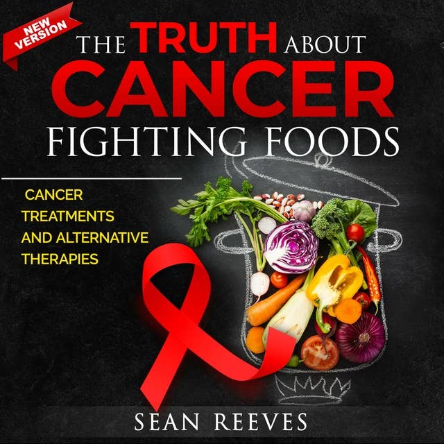 The Truth About Cancer Fighting Foods: Cancer Treatments and Alternative Therapies. New Edition