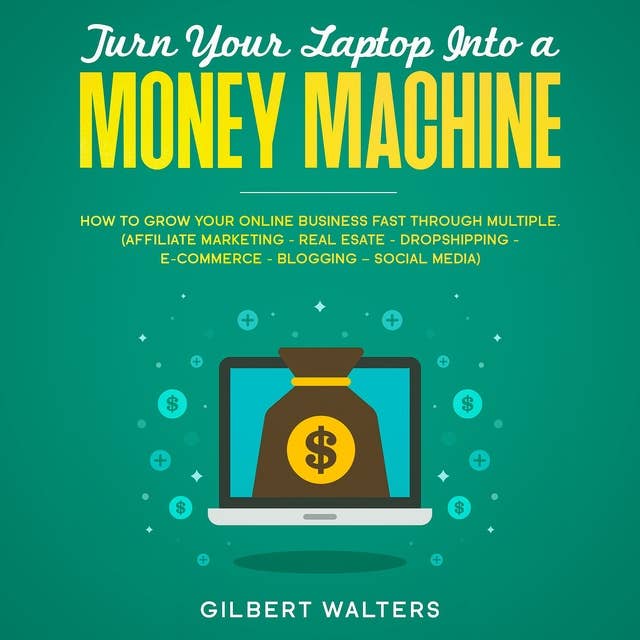 Turn Your Laptop Into a Money Machine: How to Grow Your Online Business Fast Through Multiple – Affiliate Marketing, Real Estate, Dropshipping, E-Commerce, Blogging, Social Media