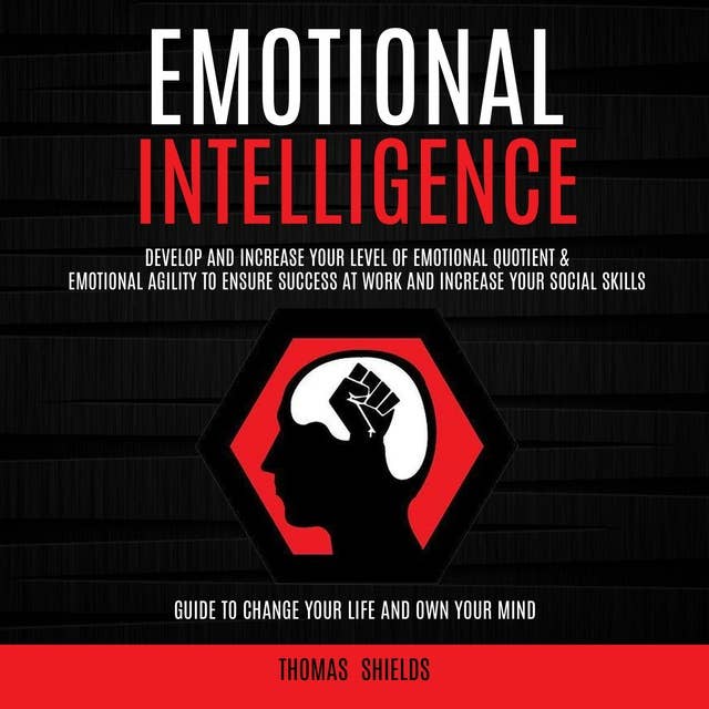 Emotional Intelligence: Develop and Increase Your Level of Emotional Quotient & Emotional Agility to Ensure Success at Work and Increase Your Social Skills (Guide to Change Your Life and Own Your Mind)