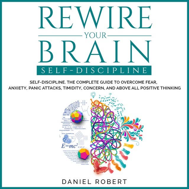 Rewire Your Brain: Self-Discipline. The Complete Guide to Overcome Fear, Anxiety, Panic Attacks, Timidity, Concern and Above all Positive Thinking