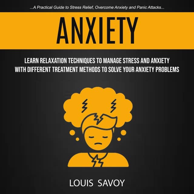 Anxiety: Learn Relaxation Techniques to Manage Stress and Anxiety With Different Treatment Methods to Solve Your Anxiety Problems: A Practical Guide to Stress Relief, Overcome Anxiety and Panic Attacks
