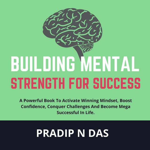 Building Mental Strength For Success: A Powerful Book To Activate Winning Mindset, Boost Confidence, Conquer Challenges And Become Mega Successful In Life