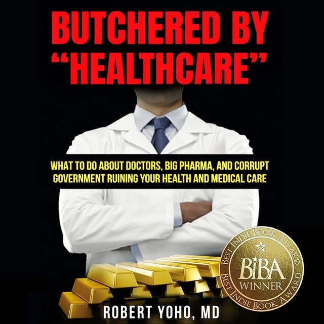 Butchered by “Healthcare”: What to Do About Doctors, Big Pharma, and Corrupt Government Ruining Your Health and Medical Care